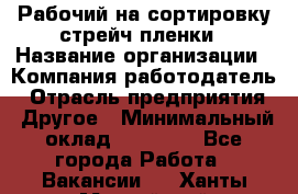 Рабочий на сортировку стрейч-пленки › Название организации ­ Компания-работодатель › Отрасль предприятия ­ Другое › Минимальный оклад ­ 25 000 - Все города Работа » Вакансии   . Ханты-Мансийский,Нефтеюганск г.